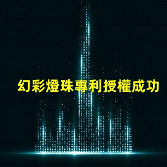 幻彩燈珠專利授權成功關鍵因素專利申請通過的核心技巧
