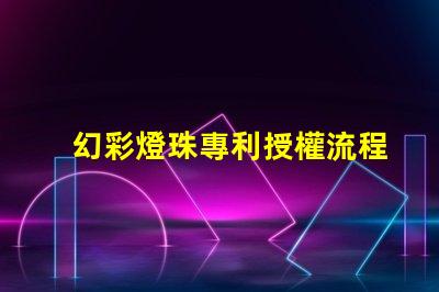 幻彩燈珠專利授權流程詳細步驟與注意事項解析