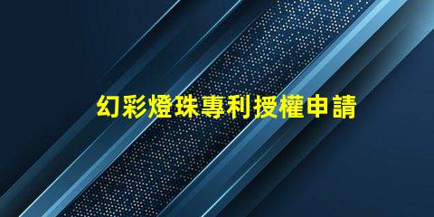 幻彩燈珠專利授權申請流程與關鍵注意事項