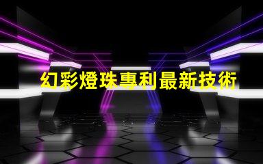 幻彩燈珠專利最新技術研究與未來發展趨勢