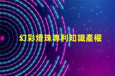 幻彩燈珠專利知識產權保護與實操技巧,如何避免侵權糾紛