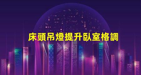 床頭吊燈提升臥室格調的完美選擇