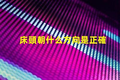 床頭朝什么方向是正確的選擇床頭方向對睡眠的影響解析