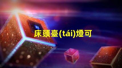 床頭臺(tái)燈可調(diào)光提升睡眠質(zhì)量的理想選擇