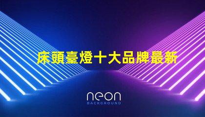 床頭臺燈十大品牌最新市場最受歡迎的選擇