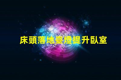 床頭落地臺燈提升臥室氛圍的理想選擇嗎