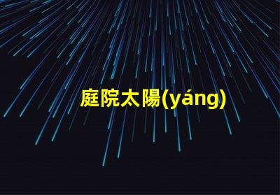 庭院太陽(yáng)能燈提升戶外照明的環(huán)保選擇