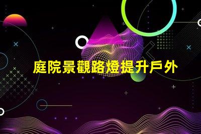 庭院景觀路燈提升戶外美感的照明選擇