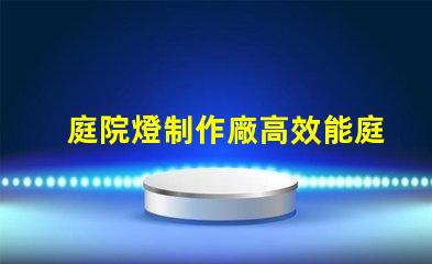 庭院燈制作廠高效能庭院燈生產的秘密