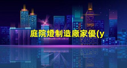庭院燈制造廠家優(yōu)質(zhì)產(chǎn)品提升戶外美感