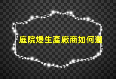 庭院燈生產廠商如何選擇優質供應商來提升項目價值