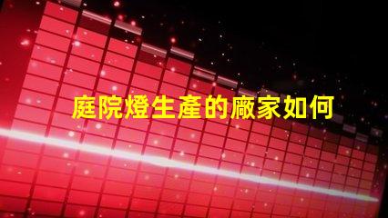 庭院燈生產的廠家如何選擇最優質的庭院燈制造商