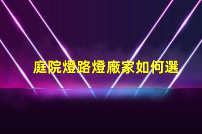 庭院燈路燈廠家如何選擇優(yōu)質(zhì)燈具制造商