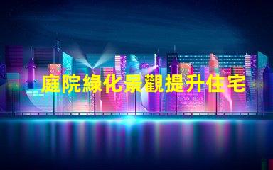 庭院綠化景觀提升住宅美感與價(jià)值的秘密