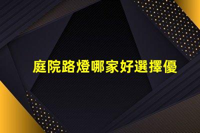 庭院路燈哪家好選擇優(yōu)質(zhì)庭院照明產(chǎn)品的秘訣