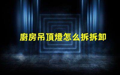 廚房吊頂燈怎么拆拆卸廚房吊頂燈的實用技巧