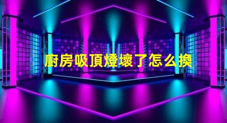 廚房吸頂燈壞了怎么換簡單易懂的更換指南