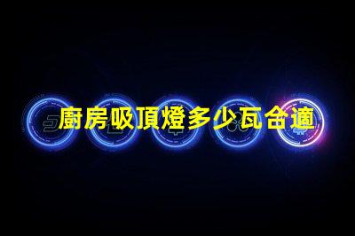 廚房吸頂燈多少瓦合適選擇合適瓦數照亮廚房的秘訣
