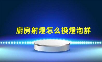 廚房射燈怎么換燈泡詳解燈泡更換步驟與技巧