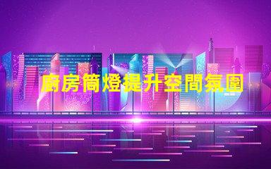 廚房筒燈提升空間氛圍的最佳選擇