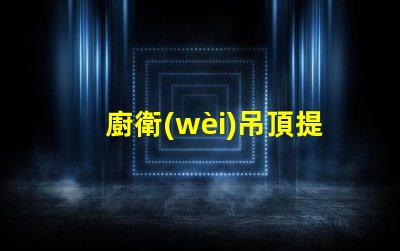 廚衛(wèi)吊頂提升空間美感與實(shí)用性的設(shè)計(jì)選擇