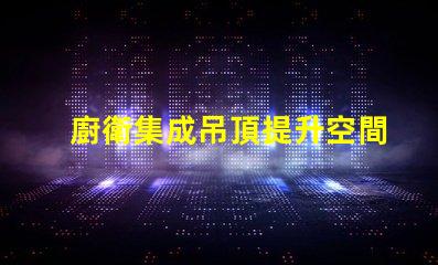 廚衛集成吊頂提升空間美感與功能性的設計