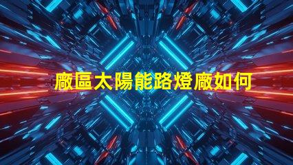 廠區太陽能路燈廠如何選擇高效環保的產品