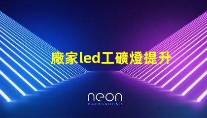 廠家led工礦燈提升工業(yè)安全與能效的最佳選擇嗎