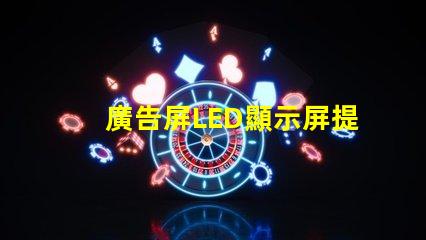 廣告屏LED顯示屏提升品牌曝光率的絕佳選擇
