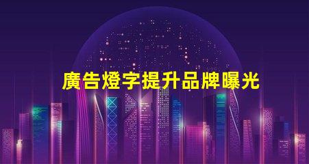 廣告燈字提升品牌曝光率的燈光解決方案,如何選擇
