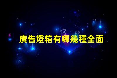 廣告燈箱有哪幾種全面解析廣告燈箱類型與優勢