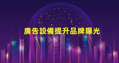 廣告設備提升品牌曝光率的智能選擇