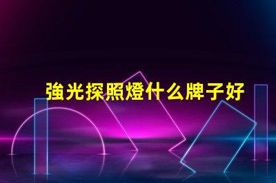 強光探照燈什么牌子好探照燈品牌選擇指南,助您輕松決策