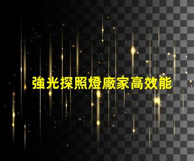 強光探照燈廠家高效能照明解決方案的選擇