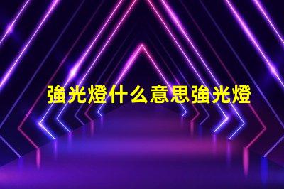 強光燈什么意思強光燈的定義與應用解讀