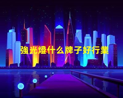 強光燈什么牌子好行業專家推薦的強光燈品牌解析