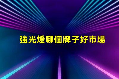 強光燈哪個牌子好市場口碑及性能全面評測