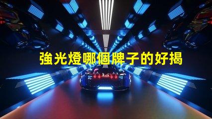 強光燈哪個牌子的好揭示市場上最受歡迎的強光燈品牌