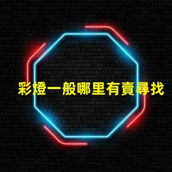 彩燈一般哪里有賣尋找最佳彩燈供應(yīng)渠道