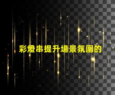 彩燈串提升場景氛圍的完美選擇