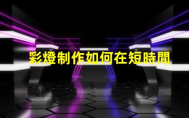 彩燈制作如何在短時間內(nèi)提升彩燈制作效率