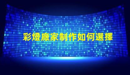 彩燈廠家制作如何選擇優質彩燈廠家以提升產品質量