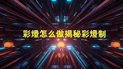 彩燈怎么做揭秘彩燈制作的簡單步驟與技巧