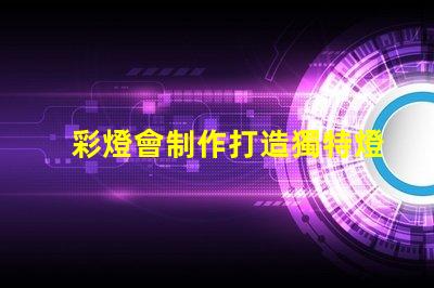 彩燈會制作打造獨特燈光藝術(shù)的秘訣是什么
