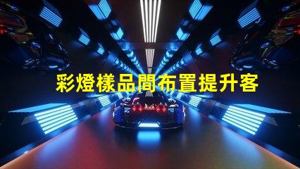 彩燈樣品間布置提升客戶體驗的創(chuàng)意設(shè)計方案