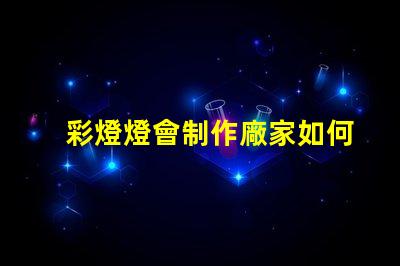 彩燈燈會制作廠家如何選擇可靠的彩燈制作供應商