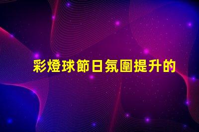 彩燈球節日氛圍提升的完美選擇,你準備好了嗎