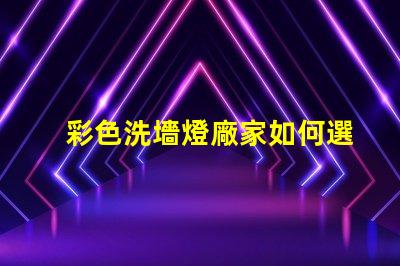 彩色洗墻燈廠家如何選擇優質供應商以提升項目效果