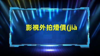影視外拍燈價(jià)格探索影視外拍燈的性價(jià)比與市場趨勢