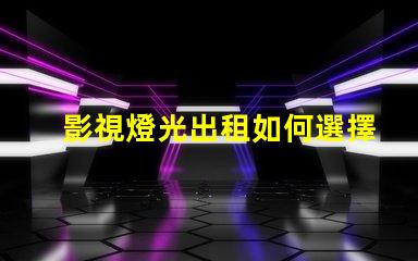 影視燈光出租如何選擇最合適的影視燈光設(shè)備